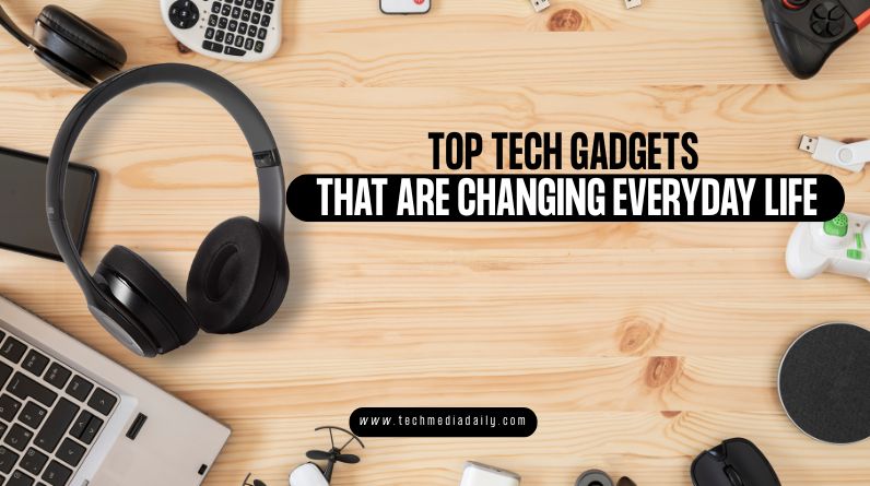 Top Tech Gadgets That Are Changing Everyday Life